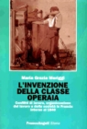 L'invenzione della classe operaia. Conflitti di lavoro, organizzazione del lavoro e della società in Francia intorno al 1848 - Maria Grazia Meriggi