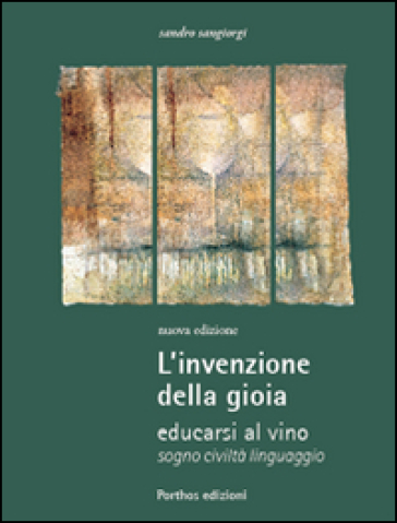 L'invenzione della gioia. Educarsi al vino. Sogno, civiltà, linguaggio - Sandro Sangiorgi