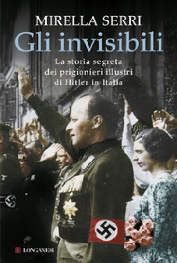 Gli invisibili. La storia segreta dei prigionieri illustri di Hitler in Italia - Mirella Serri