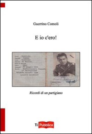 E io c'ero! Ricordi di un partigiano - Guerrino Comoli