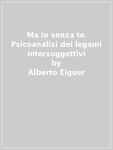 Ma io senza te. Psicoanalisi dei legami intersoggettivi - Alberto Eiguer