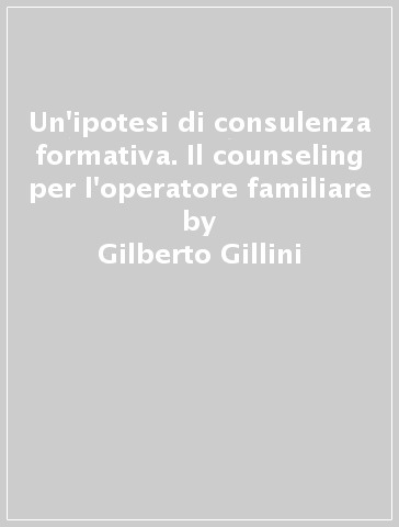 Un'ipotesi di consulenza formativa. Il counseling per l'operatore familiare - Mariateresa Zattoni Gillini - Gilberto Gillini