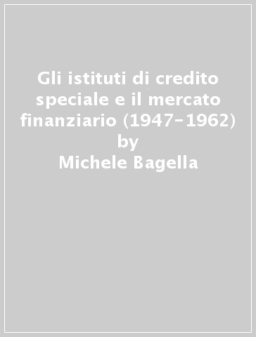 Gli istituti di credito speciale e il mercato finanziario (1947-1962) - Michele Bagella