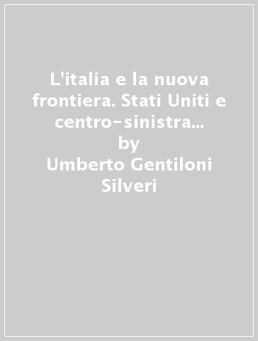L'italia e la nuova frontiera. Stati Uniti e centro-sinistra (1958-1965) - Umberto Gentiloni Silveri