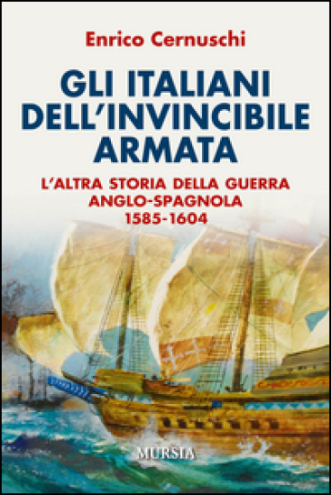 Gli italiani dell'invincibile armata. L'altra storia della guerra anglo-spagnola 1585-1604 - Enrico Cernuschi