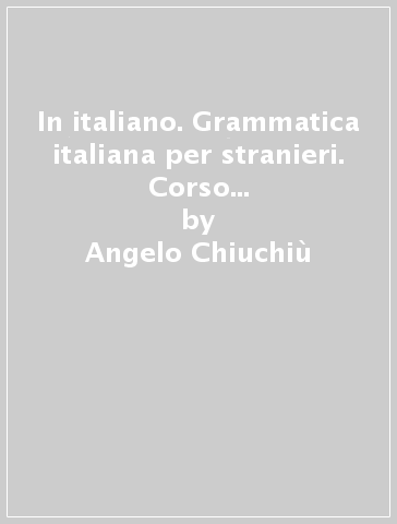 In italiano. Grammatica italiana per stranieri. Corso multimediale di lingua e di civiltà a livello elementare e avanzato. 1. - Marcello Silvestrini - Fausto Minciarelli - Angelo Chiuchiù