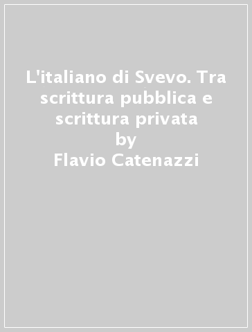 L'italiano di Svevo. Tra scrittura pubblica e scrittura privata - Flavio Catenazzi