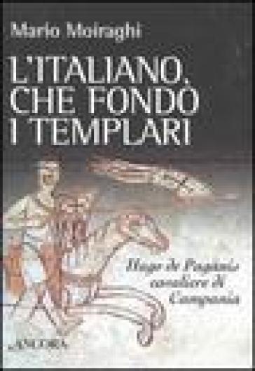 L'italiano che fondò i templari. Hugo de Paganis cavaliere di Campania - Mario Moiraghi