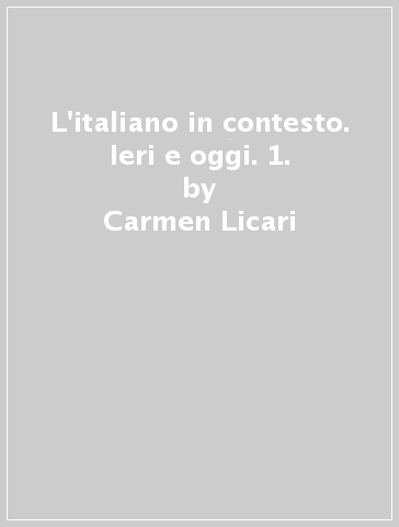 L'italiano in contesto. Ieri e oggi. 1. - Lidia Licari - Carmen Licari