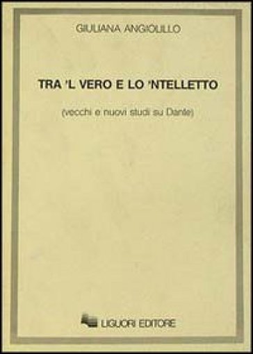 Tra 'l vero e lo 'ntelletto. Vecchi e nuovi studi su Dante - Giuliana Angiolillo