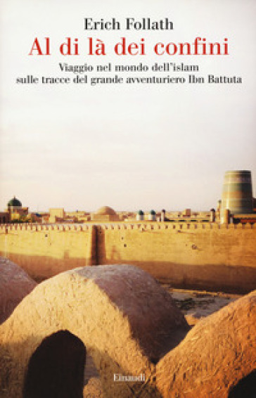 Al di là dei confini. Viaggio nel mondo dell'Islam sulle tracce del grande avventuriero Ibn Battuta - Erich Follath