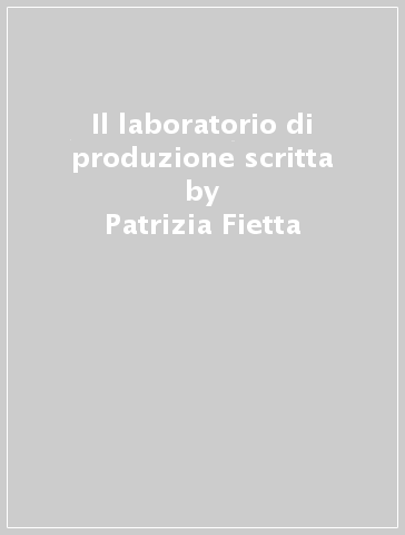 Il laboratorio di produzione scritta - Patrizia Fietta - Roberta Santoro