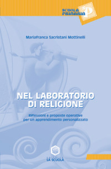 Nel laboratorio di religione. Riflessioni e proposte operative per un apprendimento personalizzato - M. Franca Sacristani Mottinelli