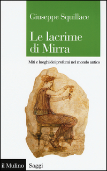 Le lacrime di Mirra. Miti e luoghi dei profumi nel mondo antico - Giuseppe Squillace