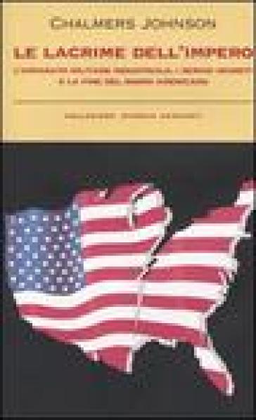 Le lacrime dell'impero. L'apparato militare industriale, i servizi segreti e la fine del sogno americano - Chalmers Johnson