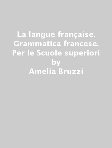 La langue française. Grammatica francese. Per le Scuole superiori - Amelia Bruzzi