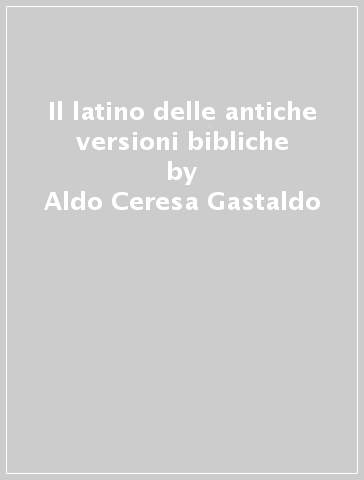 Il latino delle antiche versioni bibliche - Aldo Ceresa Gastaldo