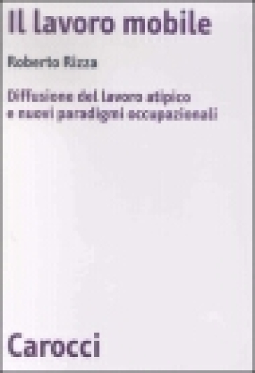 Il lavoro mobile. Diffusione del lavoro atipico e nuovi paradigmi occupazionali - Roberto Rizza