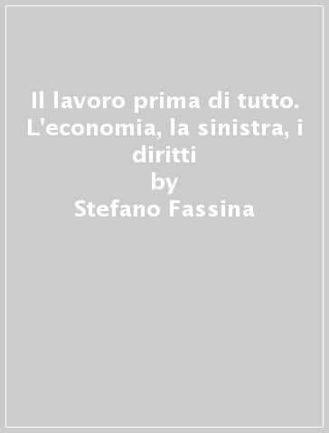 Il lavoro prima di tutto. L'economia, la sinistra, i diritti - Stefano Fassina