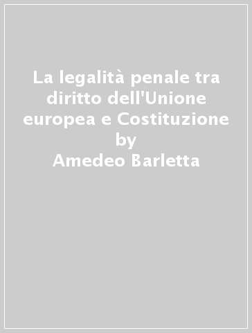 La legalità penale tra diritto dell'Unione europea e Costituzione - Amedeo Barletta