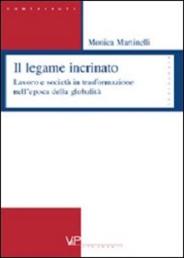 Il legame incrinato. Lavoro e società in trasformazione nell'epoca della globalità - Monica Martinelli