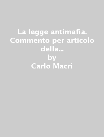 La legge antimafia. Commento per articolo della L. 646/1982 integrata dalle Ll. 726 e 936/1982 - Carlo Macrì - Vincenzo Macrì