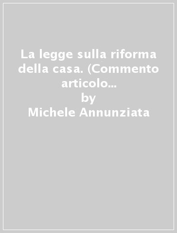 La legge sulla riforma della casa. (Commento articolo per articolo con appendice: lavori parlamentari e legislazione) - Michele Annunziata