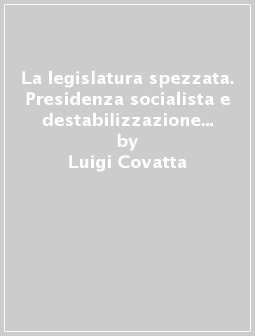 La legislatura spezzata. Presidenza socialista e destabilizzazione democristiana - Luigi Covatta