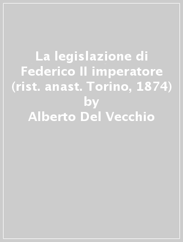 La legislazione di Federico II imperatore (rist. anast. Torino, 1874) - Alberto Del Vecchio