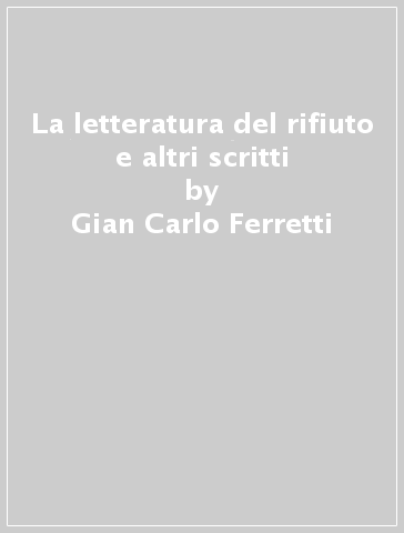 La letteratura del rifiuto e altri scritti - Gian Carlo Ferretti