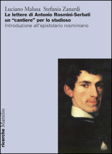 Le lettere di Antonio Rosmini-Serbati un «cantiere» per lo studioso. Introduzione all'espistolario rosminiano - Luciano Malusa - Stefania Zanardi