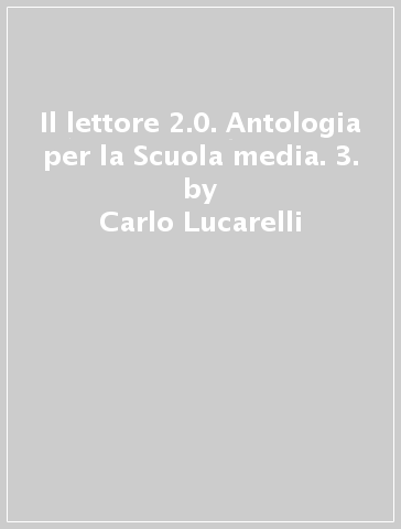 Il lettore 2.0. Antologia per la Scuola media. 3. - Carlo Lucarelli - Sabiana Brugnolini - Leonardo Scelfo