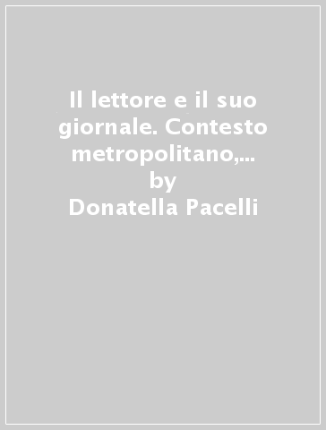 Il lettore e il suo giornale. Contesto metropolitano, cultura e politica nel rapporto con l'informazione - Donatella Pacelli