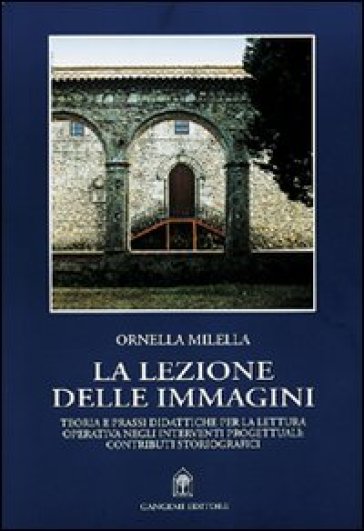 La lezione delle immagini. Teoria e prassi didattiche per la lettura operativa negli interventi progettuali: contributi storiografici - Ornella Milella