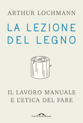 La lezione del legno. Il lavoro manuale e l etica del fare