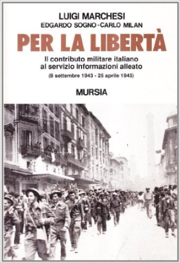 Per la libertà. Il contributo militare italiano al servizio informazioni alleato (dall'8 settembre 1943 al 25 aprile 1945) - Carlo Milan - Luigi Marchesi - Edgardo Sogno