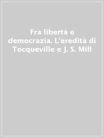 Fra libertà e democrazia. L'eredità di Tocqueville e J. S. Mill