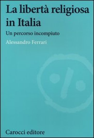 La libertà religiosa in Italia. Un percorso incompiuto - Alessandro Ferrari