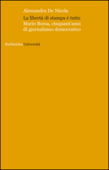 La libertà di stampa è tutto. Mario Borsa, cinquant'anni di giornalismo democratico - Alessandra De Nicola