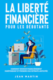 La liberté financière pour les débutants. Comment devenir financièrement indépendant et prendre une retraite anticipée?