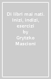 Di libri mai nati. Inizi, indizi, esercizi