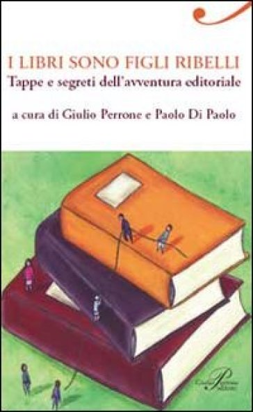 I libri sono figli ribelli. Tappe e segreti dell'avventura editoriale - Giulio Perrone - Paolo Di Paolo