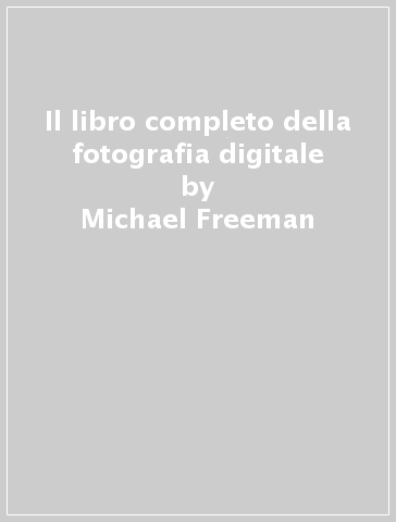 Il libro completo della fotografia digitale - Michael Freeman