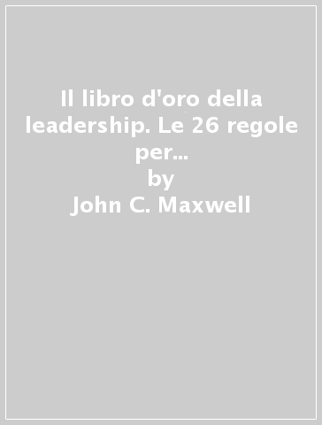 Il libro d'oro della leadership. Le 26 regole per dirigere se stessi e gli altri - John C. Maxwell