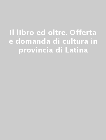 Il libro ed oltre. Offerta e domanda di cultura in provincia di Latina