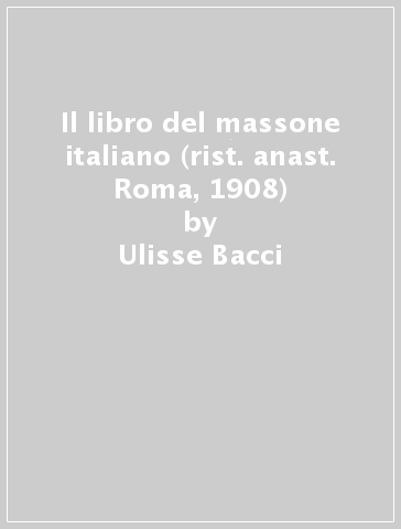 Il libro del massone italiano (rist. anast. Roma, 1908) - Ulisse Bacci