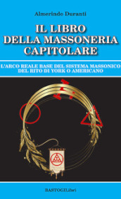 Il libro della massoneria capitolare. L Arco reale base del sistema massonico del rito di York o americano