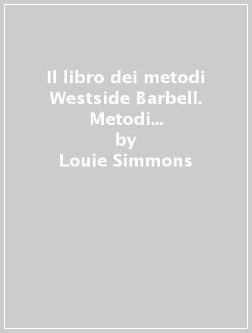 Il libro dei metodi Westside Barbell. Metodi di allenamento per il powerlifting - Louie Simmons