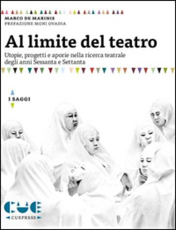 Al limite del teatro. Utopie, progetti e aporie nella ricerca teatrale degli anni Sessanta e Settanta - Marco De Marinis