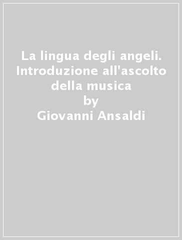 La lingua degli angeli. Introduzione all'ascolto della musica - Giovanni Ansaldi